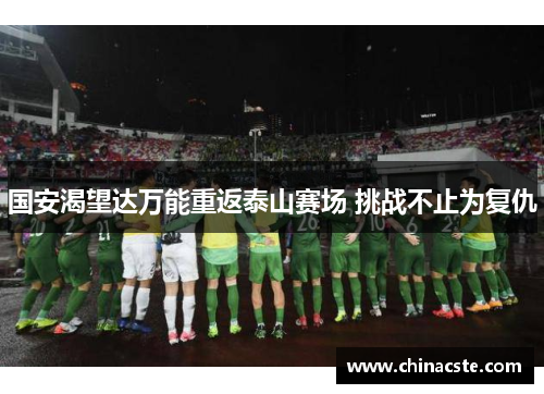 国安渴望达万能重返泰山赛场 挑战不止为复仇